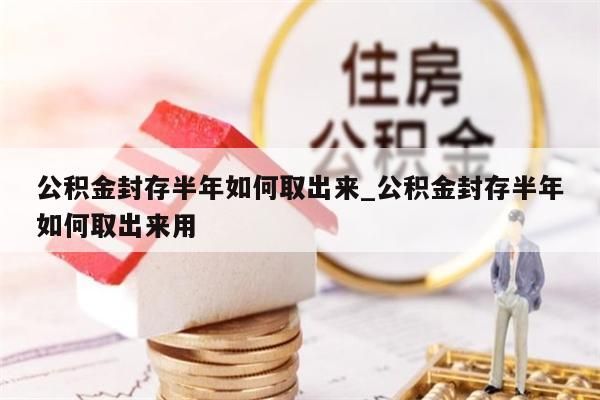 公积金封存半年如何取出来_公积金封存半年如何取出来用